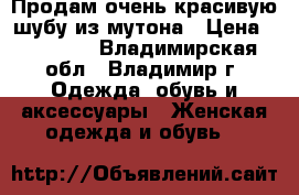 Продам очень красивую шубу из мутона › Цена ­ 15 000 - Владимирская обл., Владимир г. Одежда, обувь и аксессуары » Женская одежда и обувь   